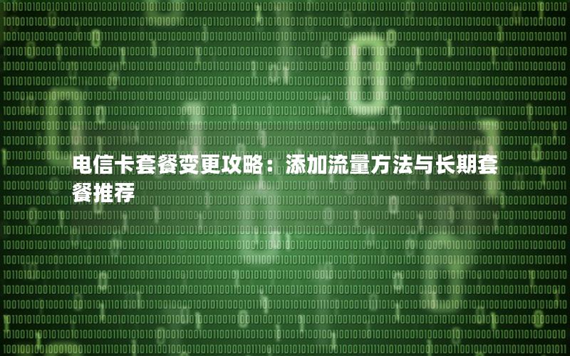 电信卡套餐变更攻略：添加流量方法与长期套餐推荐