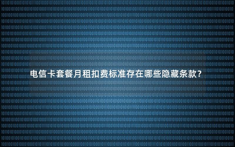 电信卡套餐月租扣费标准存在哪些隐藏条款？