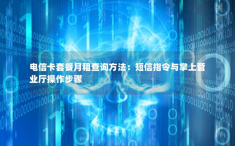 电信卡套餐月租查询方法：短信指令与掌上营业厅操作步骤