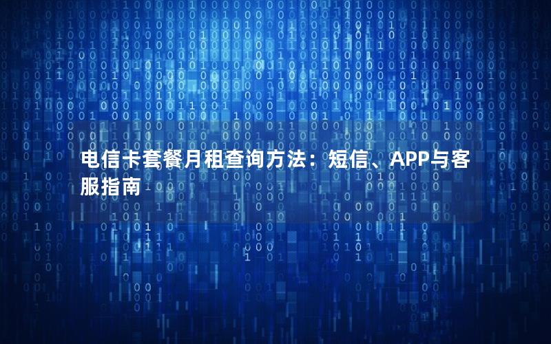 电信卡套餐月租查询方法：短信、APP与客服指南