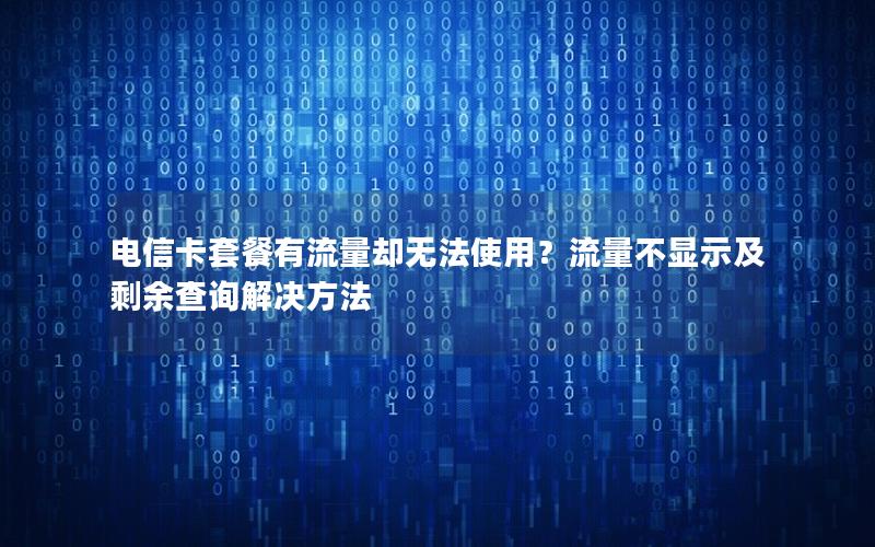 电信卡套餐有流量却无法使用？流量不显示及剩余查询解决方法