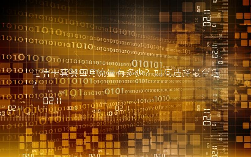 电信卡套餐每月流量有多少？如何选择最合适？