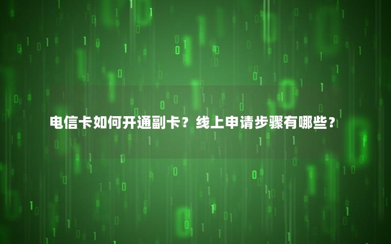 电信卡如何开通副卡？线上申请步骤有哪些？