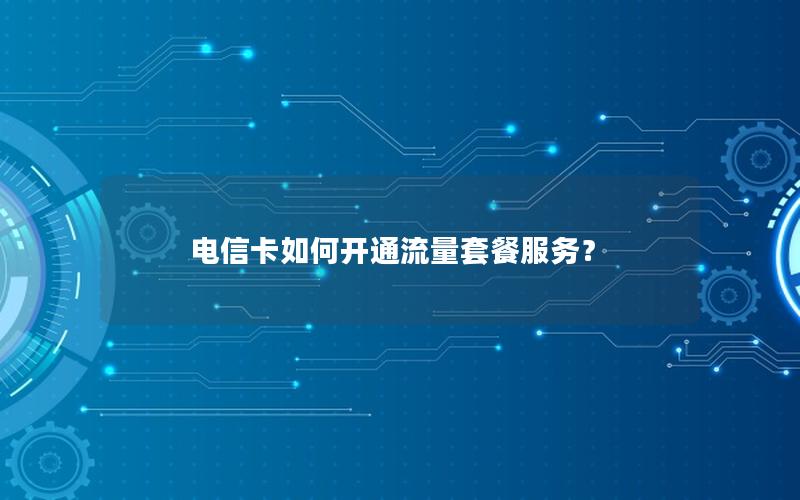 电信卡如何开通流量套餐服务？