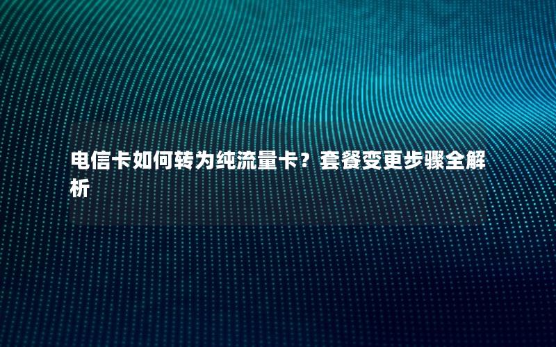 电信卡如何转为纯流量卡？套餐变更步骤全解析