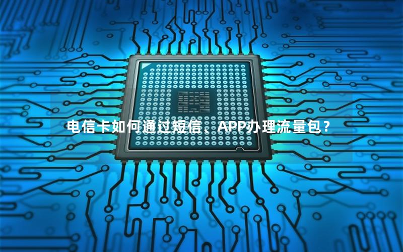 电信卡如何通过短信、APP办理流量包？