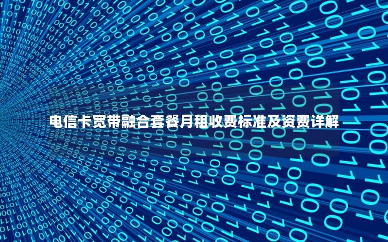 电信卡宽带融合套餐月租收费标准及资费详解