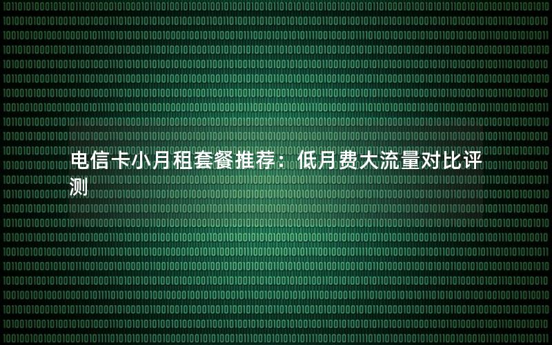 电信卡小月租套餐推荐：低月费大流量对比评测