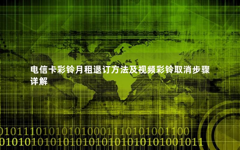 电信卡彩铃月租退订方法及视频彩铃取消步骤详解