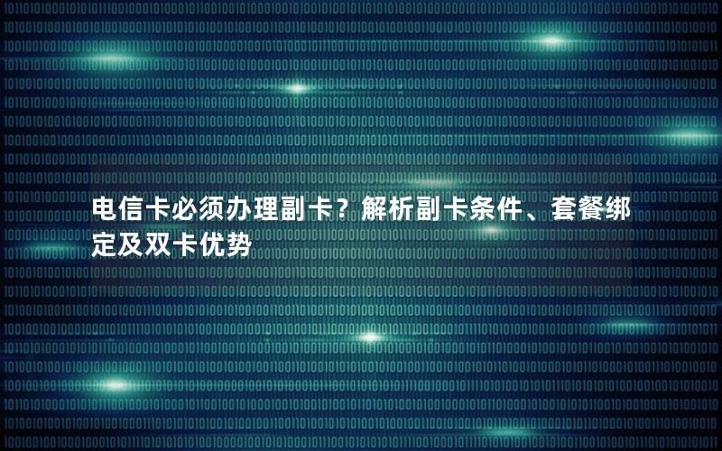 电信卡必须办理副卡？解析副卡条件、套餐绑定及双卡优势