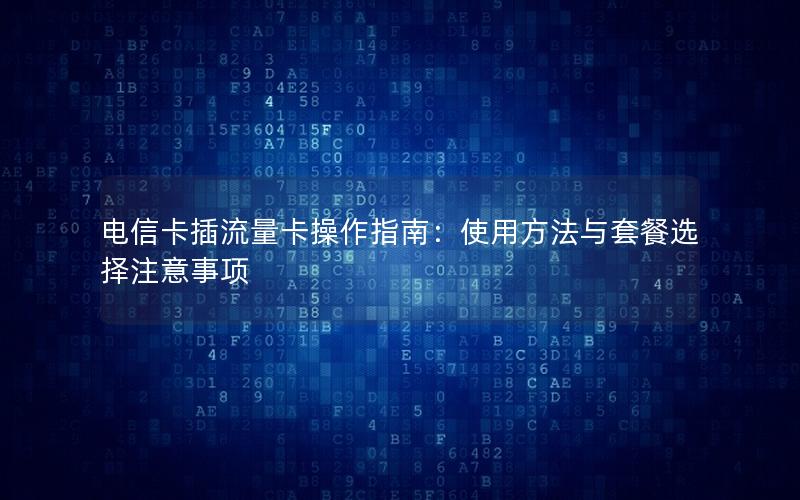 电信卡插流量卡操作指南：使用方法与套餐选择注意事项