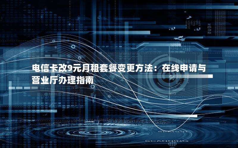 电信卡改9元月租套餐变更方法：在线申请与营业厅办理指南