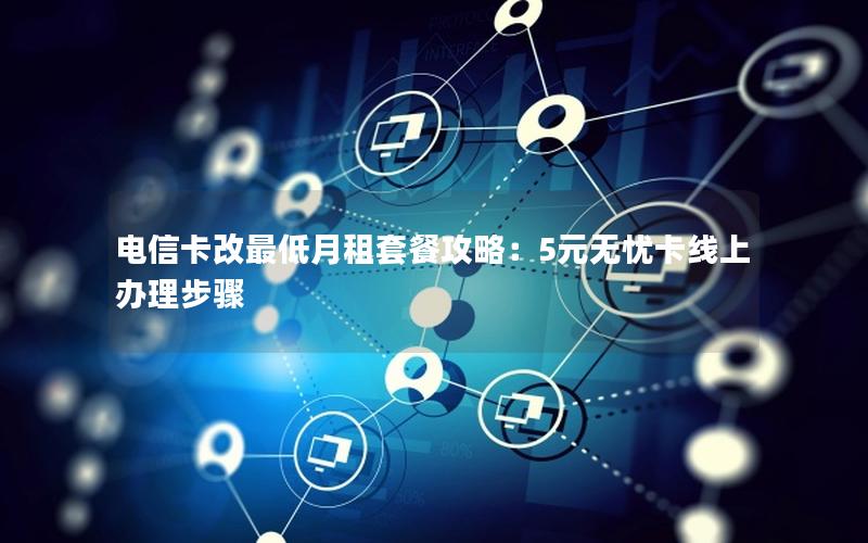 电信卡改最低月租套餐攻略：5元无忧卡线上办理步骤