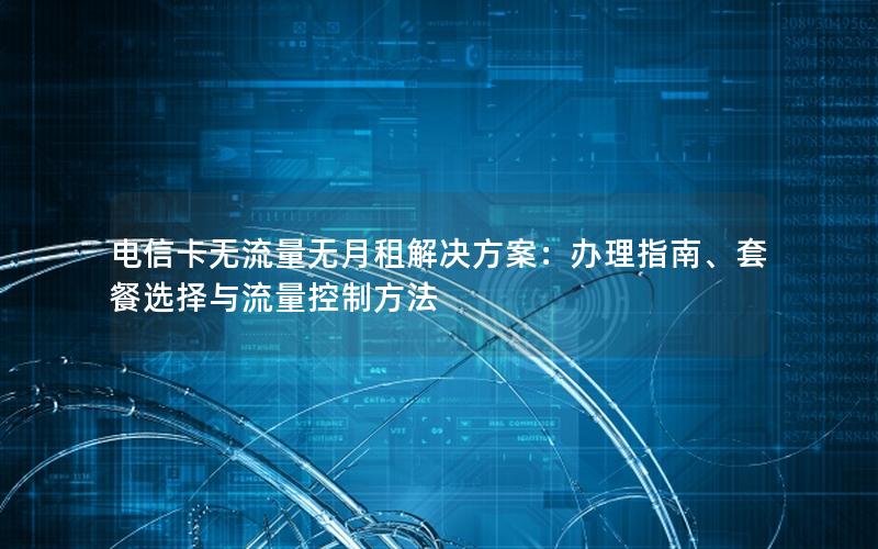 电信卡无流量无月租解决方案：办理指南、套餐选择与流量控制方法