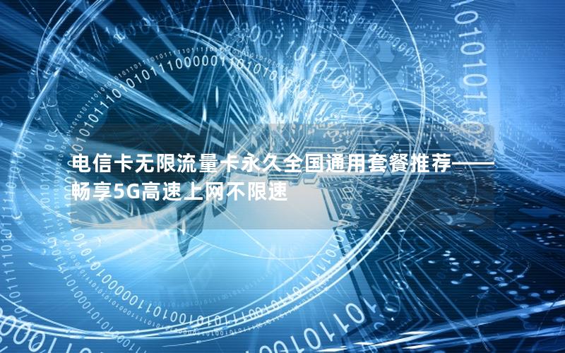 电信卡无限流量卡永久全国通用套餐推荐——畅享5G高速上网不限速