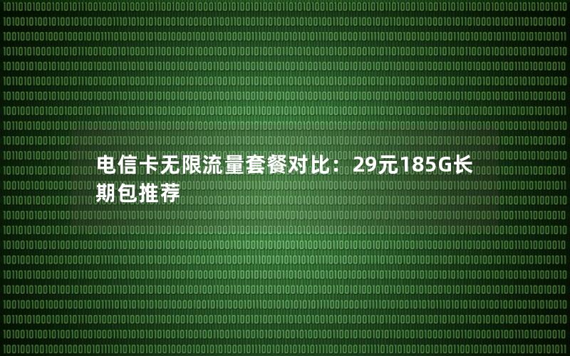 电信卡无限流量套餐对比：29元185G长期包推荐