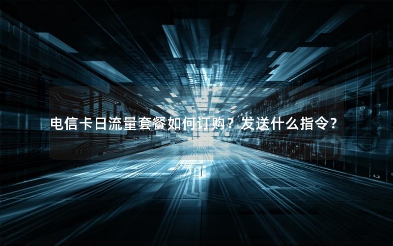 电信卡日流量套餐如何订购？发送什么指令？