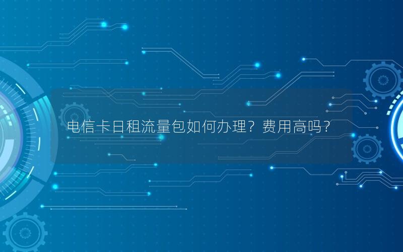 电信卡日租流量包如何办理？费用高吗？