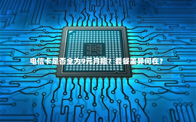 电信卡是否全为9元月租？套餐差异何在？