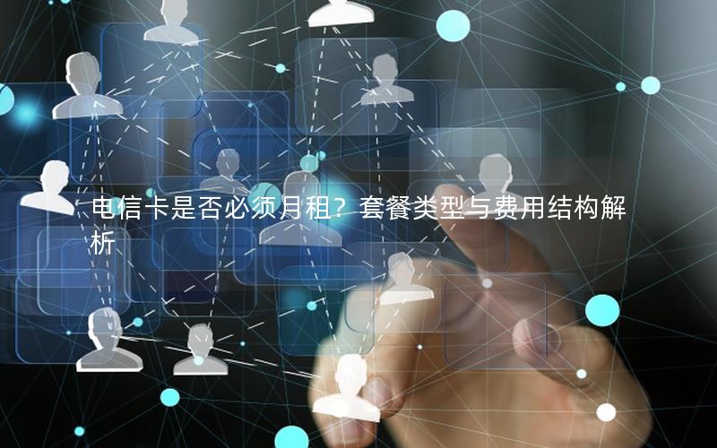电信卡是否必须月租？套餐类型与费用结构解析