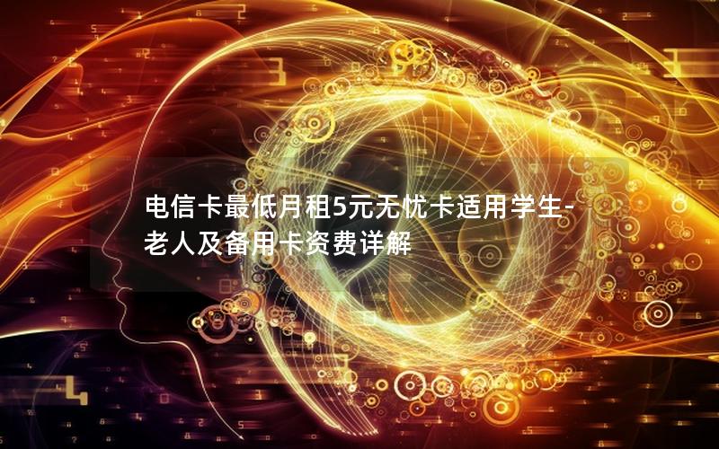 电信卡最低月租5元无忧卡适用学生-老人及备用卡资费详解