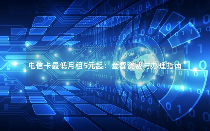 电信卡最低月租5元起：套餐资费与办理指南
