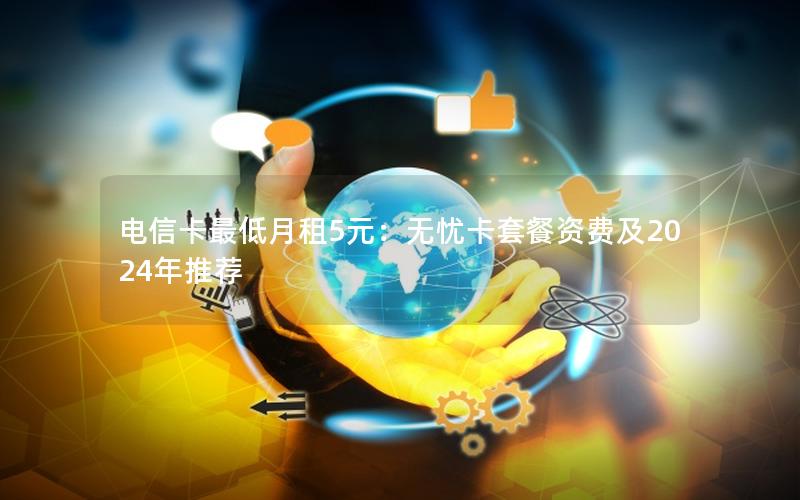 电信卡最低月租5元：无忧卡套餐资费及2024年推荐