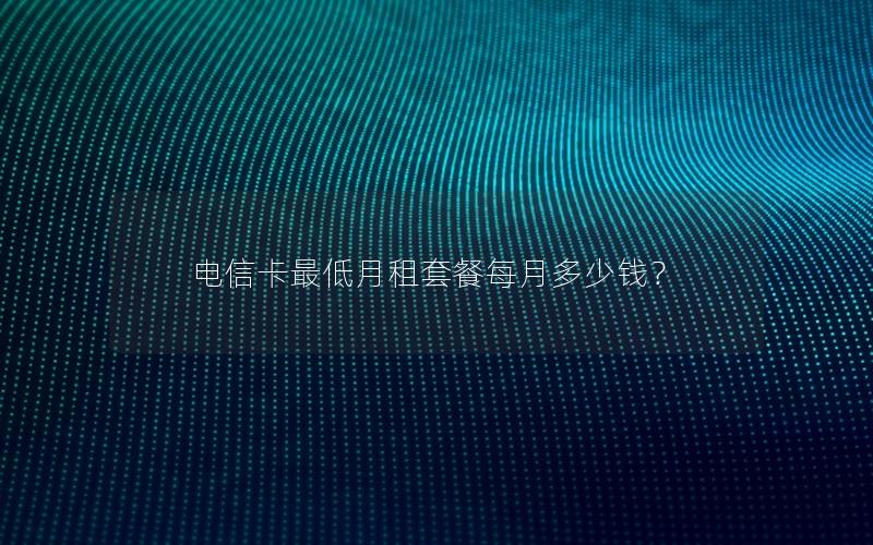 电信卡最低月租套餐每月多少钱？