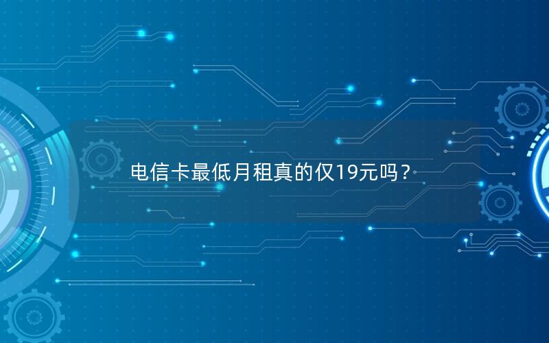 电信卡最低月租真的仅19元吗？