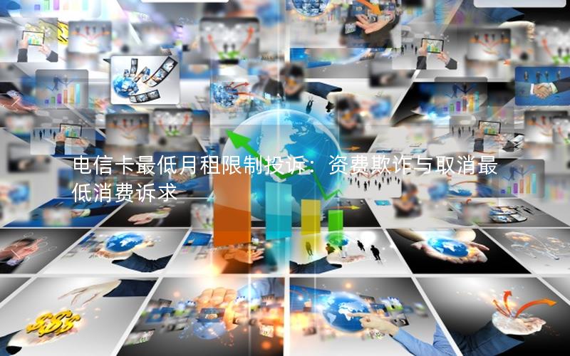 电信卡最低月租限制投诉：资费欺诈与取消最低消费诉求