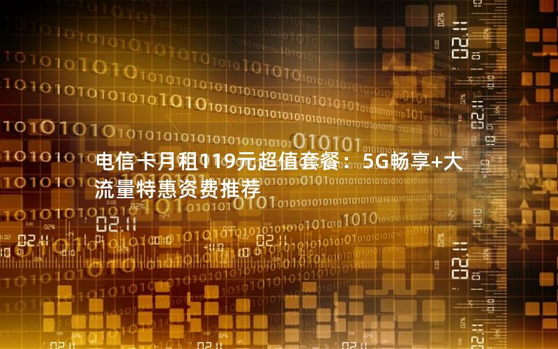 电信卡月租119元超值套餐：5G畅享+大流量特惠资费推荐