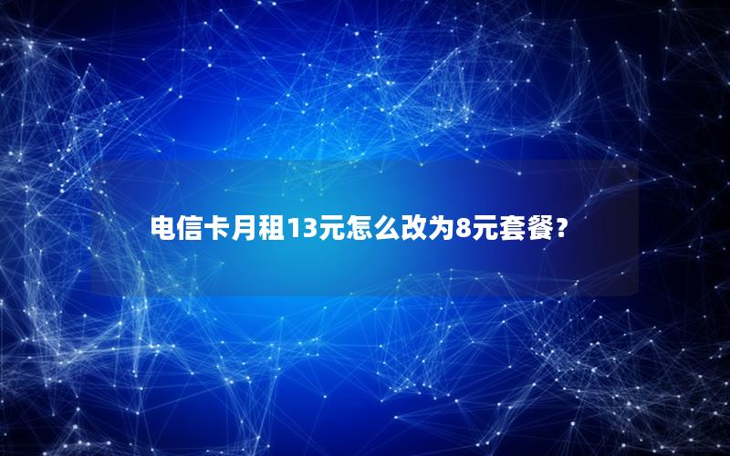 电信卡月租13元怎么改为8元套餐？
