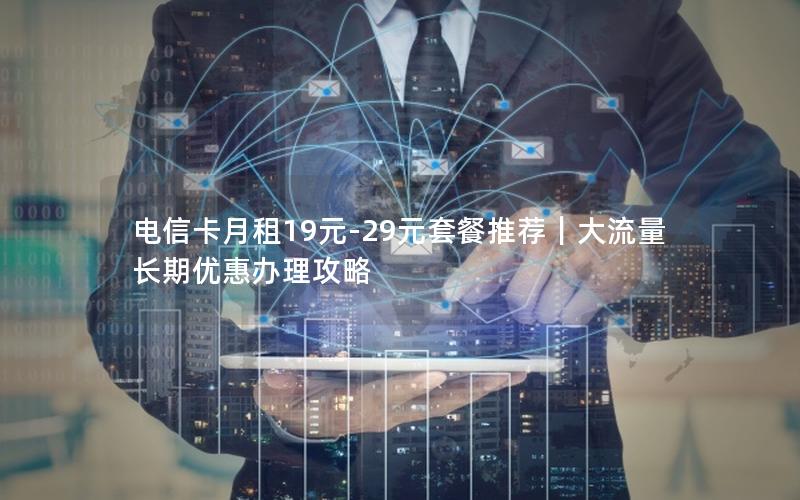 电信卡月租19元-29元套餐推荐｜大流量长期优惠办理攻略