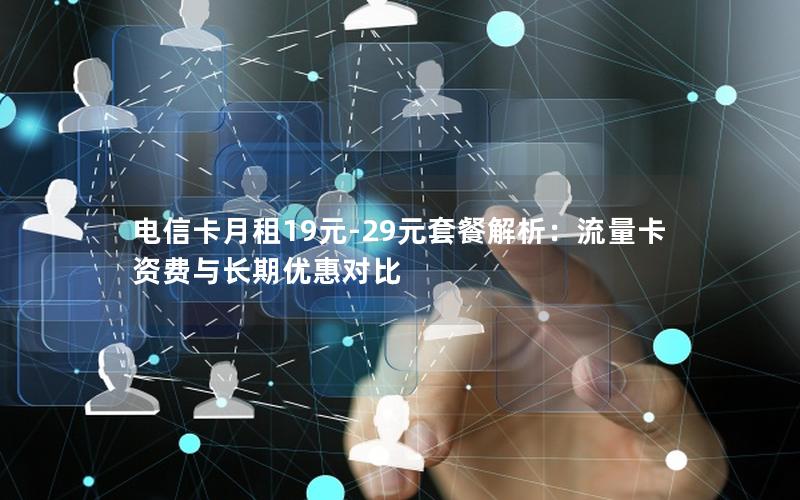 电信卡月租19元-29元套餐解析：流量卡资费与长期优惠对比