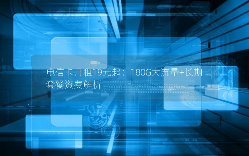 电信卡月租19元起：180G大流量+长期套餐资费解析