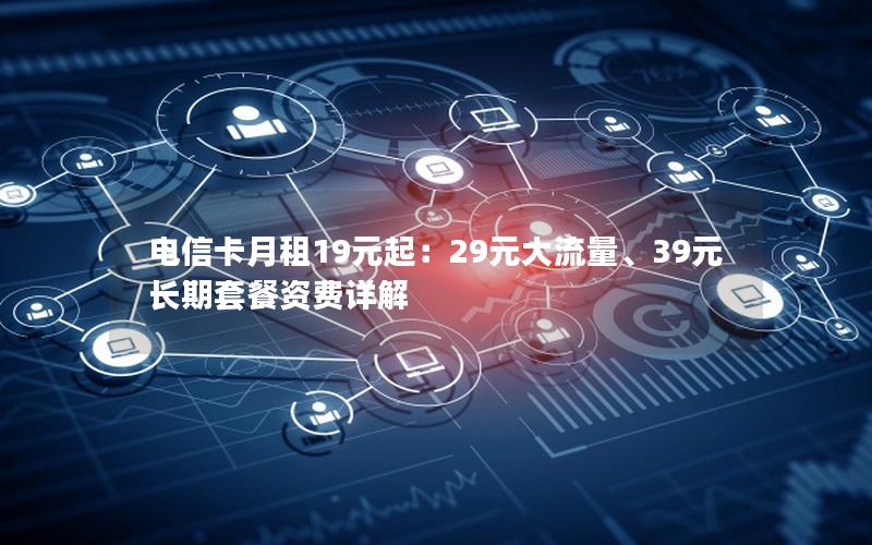 电信卡月租19元起：29元大流量、39元长期套餐资费详解