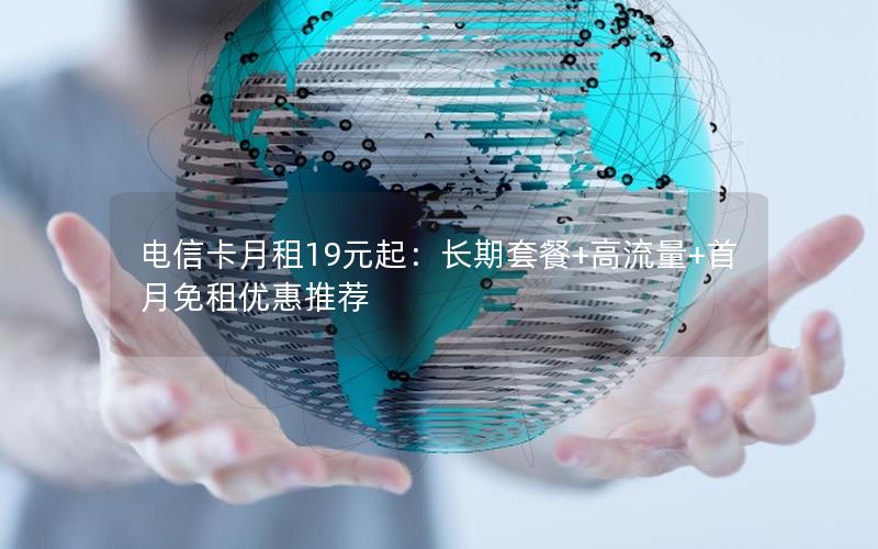 电信卡月租19元起：长期套餐+高流量+首月免租优惠推荐