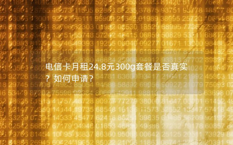 电信卡月租24.8元300g套餐是否真实？如何申请？