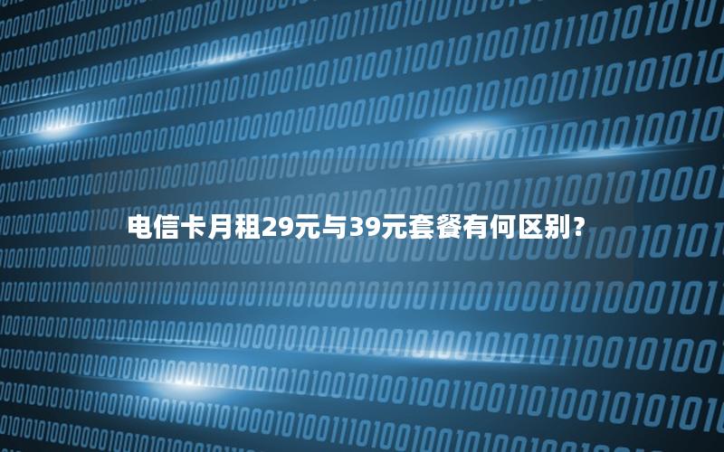 电信卡月租29元与39元套餐有何区别？