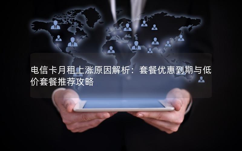 电信卡月租上涨原因解析：套餐优惠到期与低价套餐推荐攻略