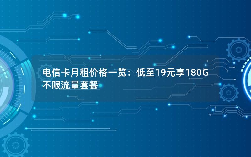 电信卡月租价格一览：低至19元享180G不限流量套餐