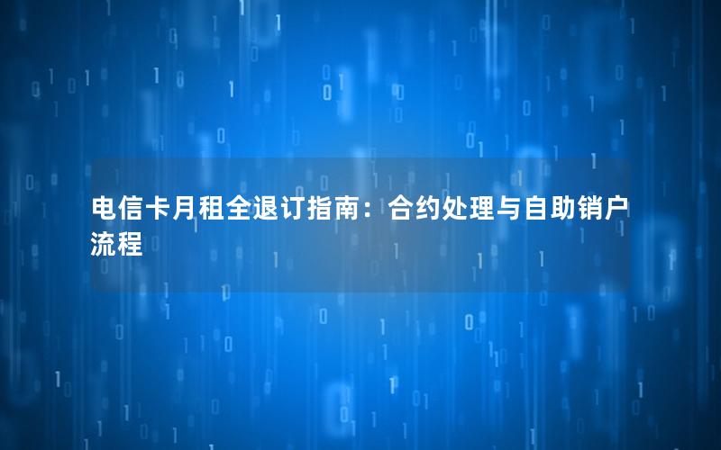 电信卡月租全退订指南：合约处理与自助销户流程