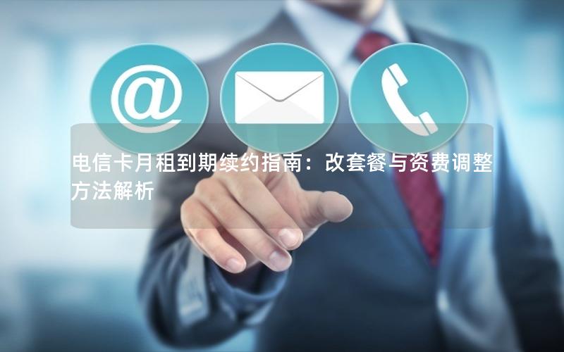 电信卡月租到期续约指南：改套餐与资费调整方法解析