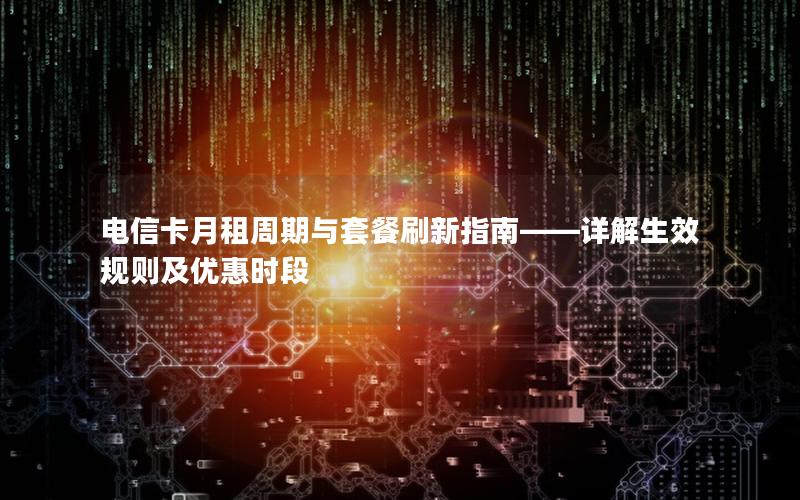 电信卡月租周期与套餐刷新指南——详解生效规则及优惠时段