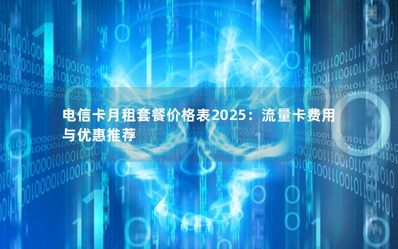 电信卡月租套餐价格表2025：流量卡费用与优惠推荐