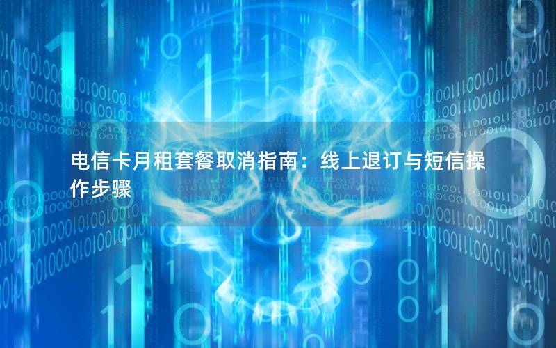 电信卡月租套餐取消指南：线上退订与短信操作步骤