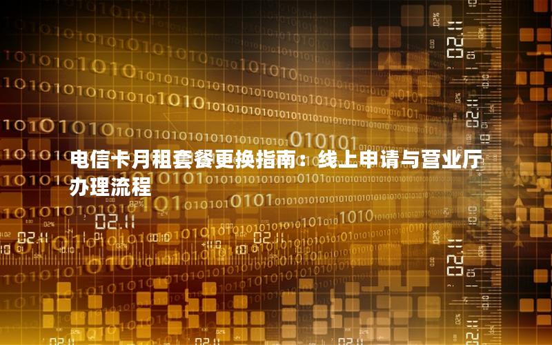 电信卡月租套餐更换指南：线上申请与营业厅办理流程