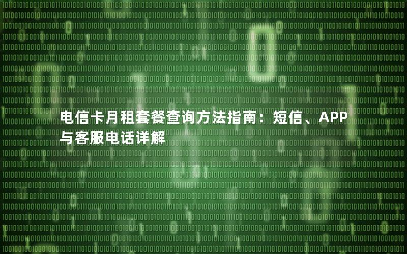 电信卡月租套餐查询方法指南：短信、APP与客服电话详解