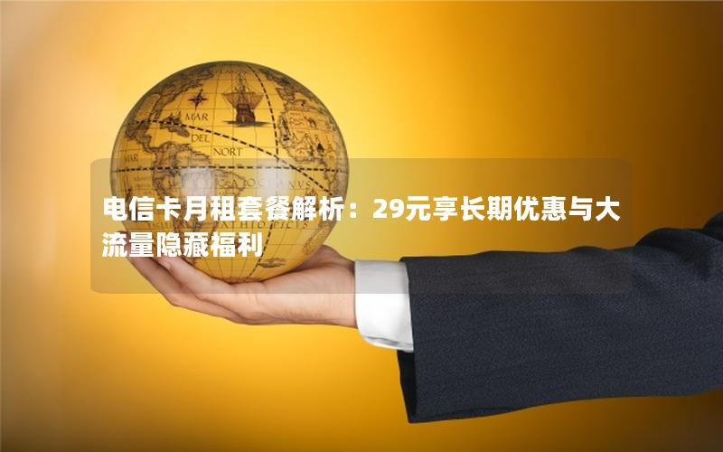 电信卡月租套餐解析：29元享长期优惠与大流量隐藏福利