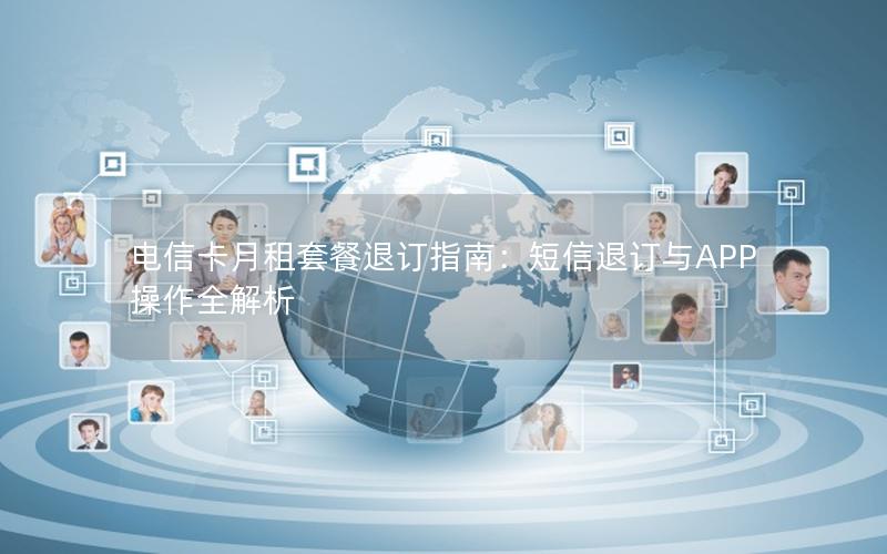 电信卡月租套餐退订指南：短信退订与APP操作全解析